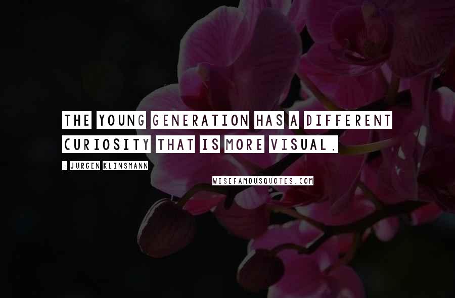 Jurgen Klinsmann Quotes: The young generation has a different curiosity that is more visual.