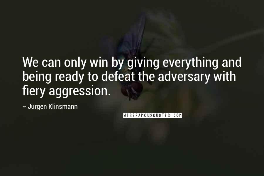 Jurgen Klinsmann Quotes: We can only win by giving everything and being ready to defeat the adversary with fiery aggression.