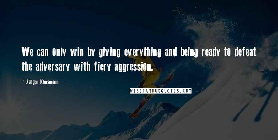 Jurgen Klinsmann Quotes: We can only win by giving everything and being ready to defeat the adversary with fiery aggression.