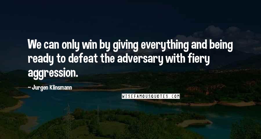 Jurgen Klinsmann Quotes: We can only win by giving everything and being ready to defeat the adversary with fiery aggression.