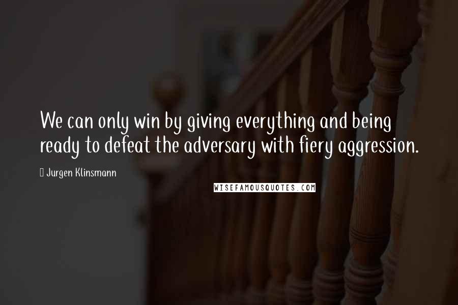 Jurgen Klinsmann Quotes: We can only win by giving everything and being ready to defeat the adversary with fiery aggression.