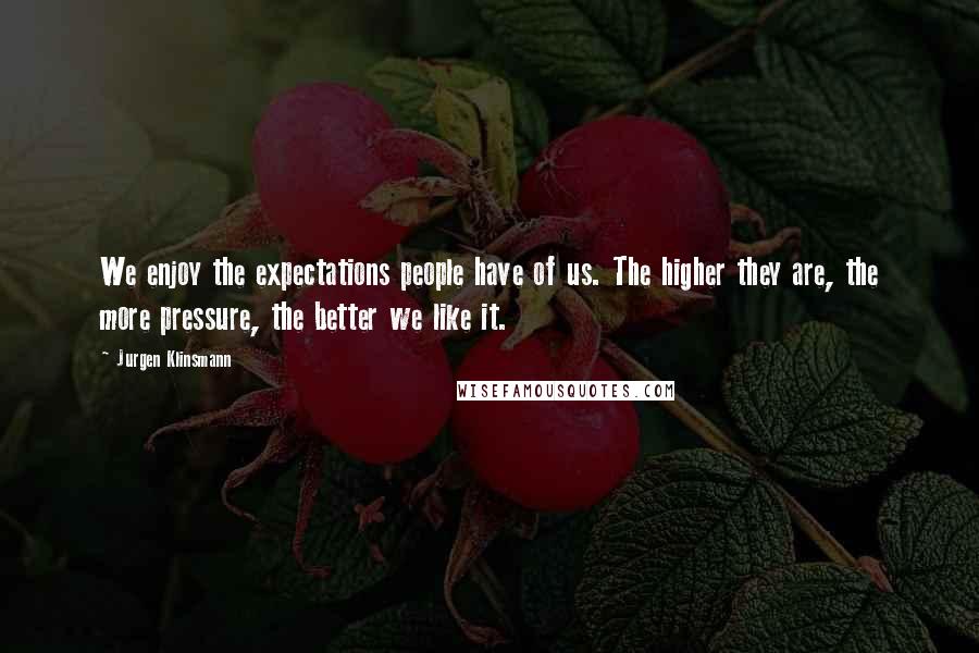 Jurgen Klinsmann Quotes: We enjoy the expectations people have of us. The higher they are, the more pressure, the better we like it.