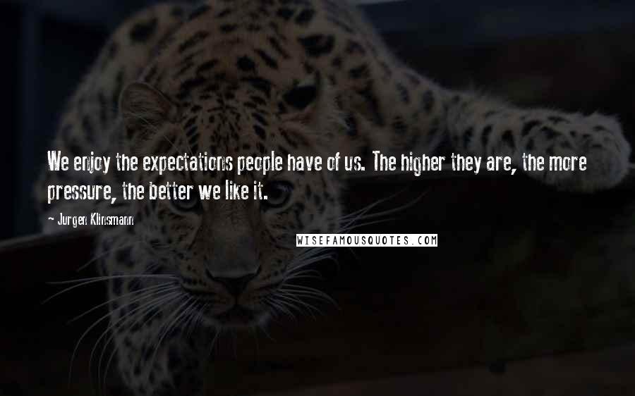 Jurgen Klinsmann Quotes: We enjoy the expectations people have of us. The higher they are, the more pressure, the better we like it.
