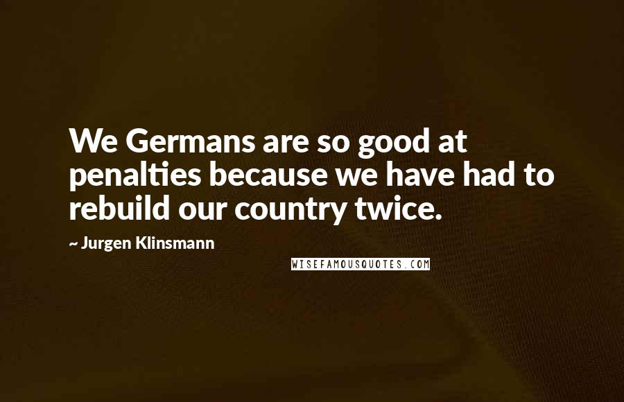Jurgen Klinsmann Quotes: We Germans are so good at penalties because we have had to rebuild our country twice.