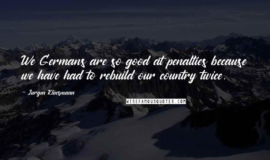Jurgen Klinsmann Quotes: We Germans are so good at penalties because we have had to rebuild our country twice.
