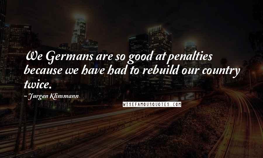 Jurgen Klinsmann Quotes: We Germans are so good at penalties because we have had to rebuild our country twice.