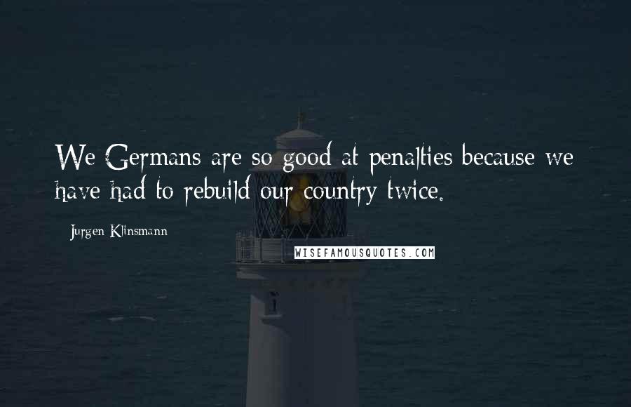 Jurgen Klinsmann Quotes: We Germans are so good at penalties because we have had to rebuild our country twice.