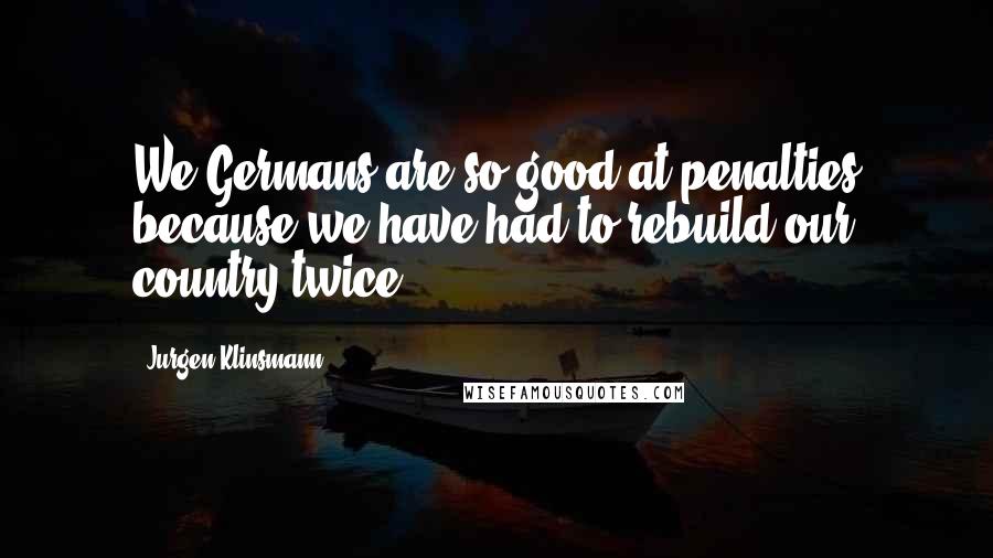 Jurgen Klinsmann Quotes: We Germans are so good at penalties because we have had to rebuild our country twice.