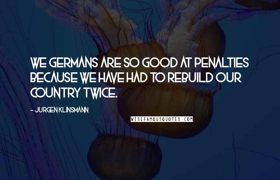 Jurgen Klinsmann Quotes: We Germans are so good at penalties because we have had to rebuild our country twice.
