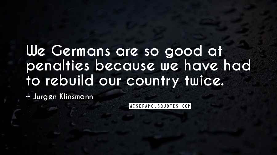 Jurgen Klinsmann Quotes: We Germans are so good at penalties because we have had to rebuild our country twice.