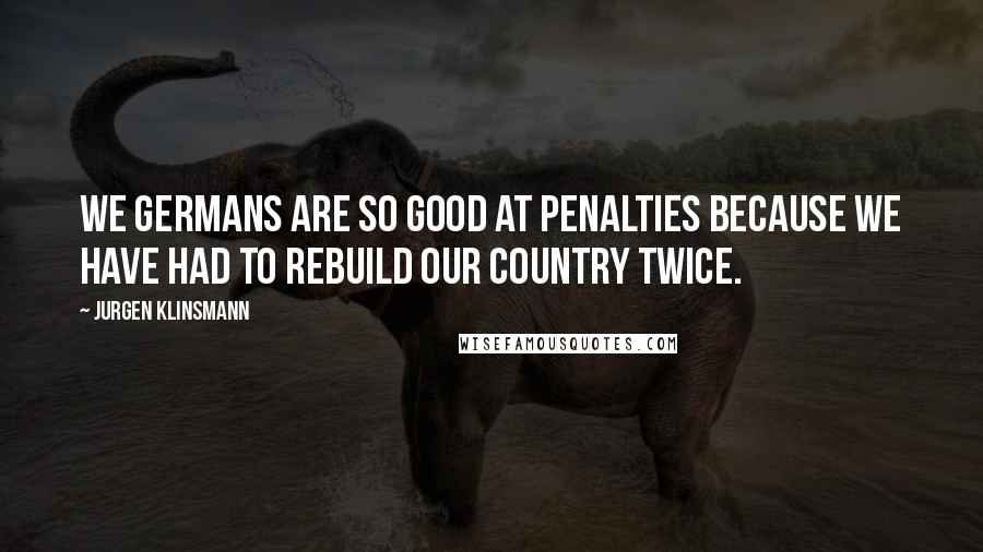 Jurgen Klinsmann Quotes: We Germans are so good at penalties because we have had to rebuild our country twice.