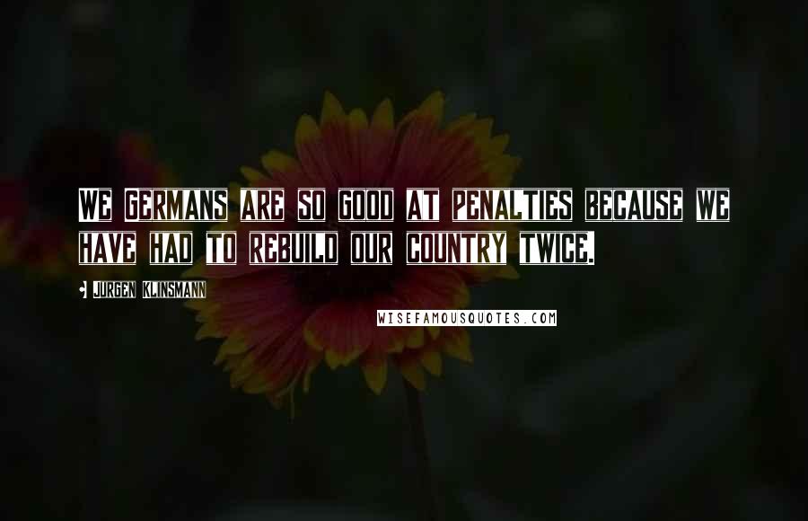 Jurgen Klinsmann Quotes: We Germans are so good at penalties because we have had to rebuild our country twice.