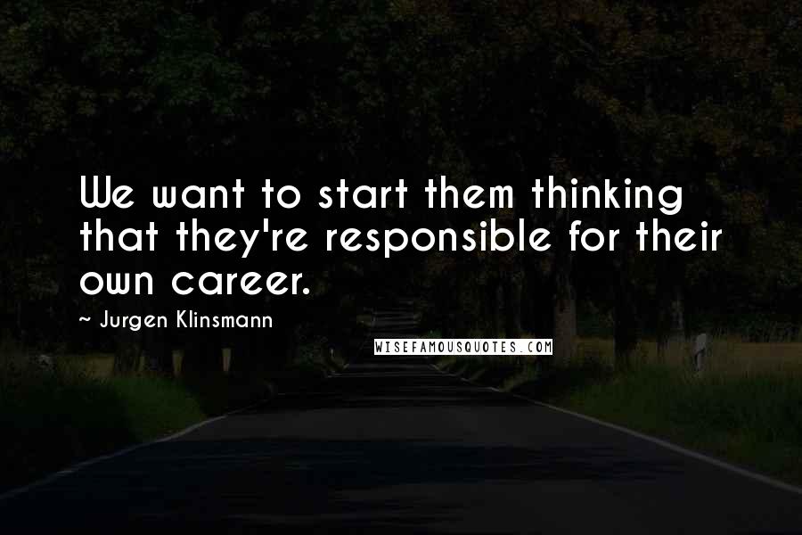 Jurgen Klinsmann Quotes: We want to start them thinking that they're responsible for their own career.