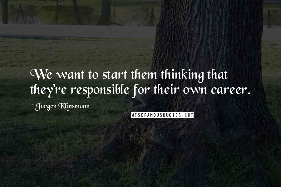 Jurgen Klinsmann Quotes: We want to start them thinking that they're responsible for their own career.