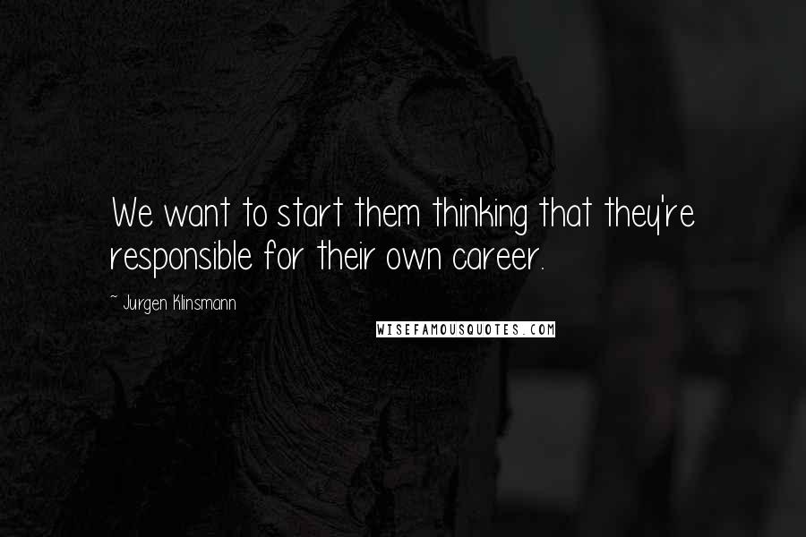 Jurgen Klinsmann Quotes: We want to start them thinking that they're responsible for their own career.