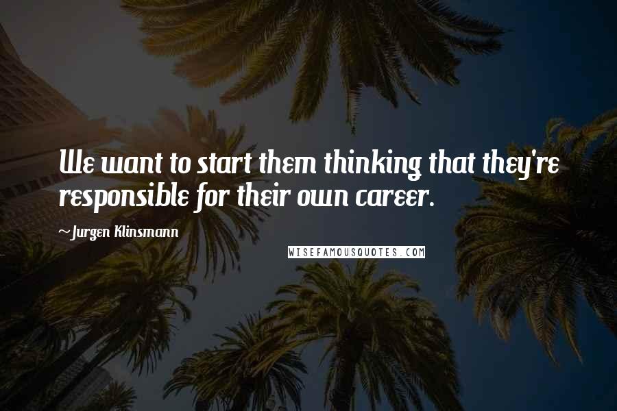 Jurgen Klinsmann Quotes: We want to start them thinking that they're responsible for their own career.