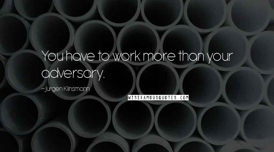 Jurgen Klinsmann Quotes: You have to work more than your adversary.