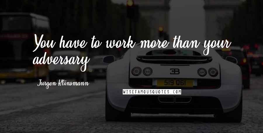 Jurgen Klinsmann Quotes: You have to work more than your adversary.