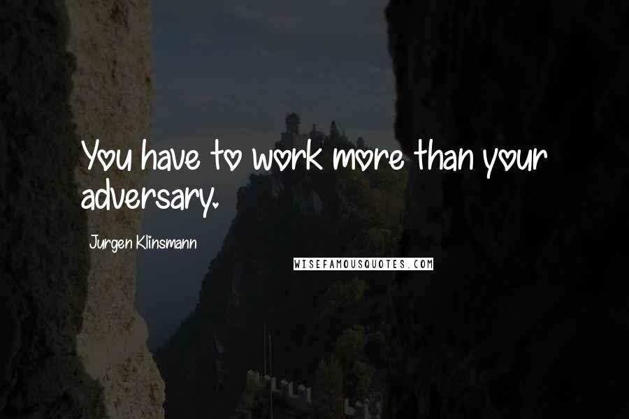 Jurgen Klinsmann Quotes: You have to work more than your adversary.