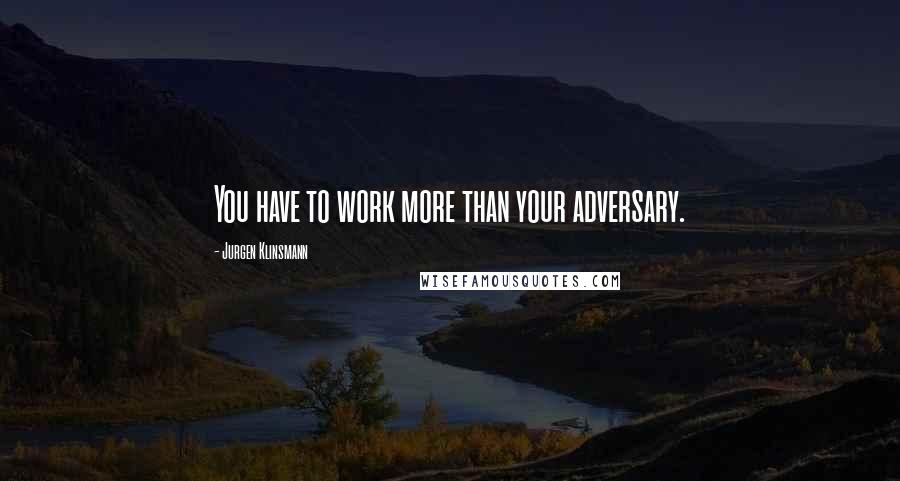 Jurgen Klinsmann Quotes: You have to work more than your adversary.