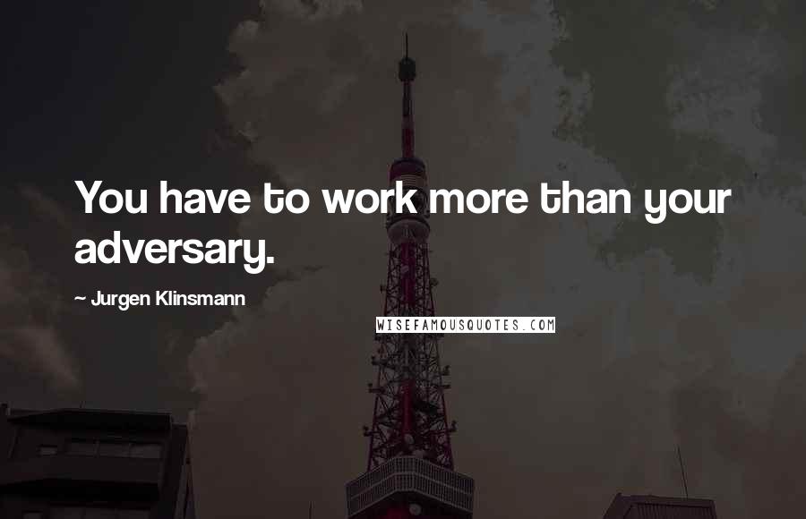 Jurgen Klinsmann Quotes: You have to work more than your adversary.