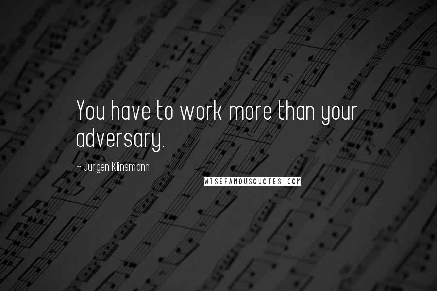 Jurgen Klinsmann Quotes: You have to work more than your adversary.