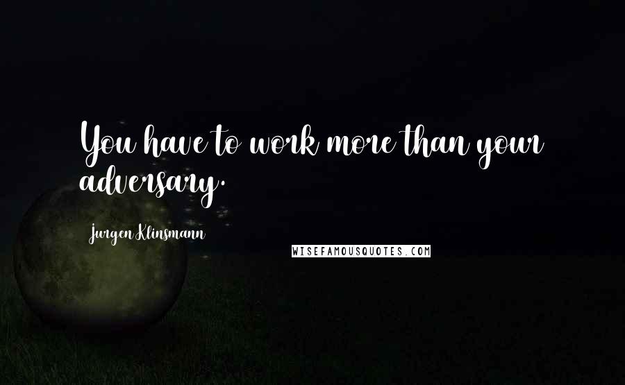 Jurgen Klinsmann Quotes: You have to work more than your adversary.
