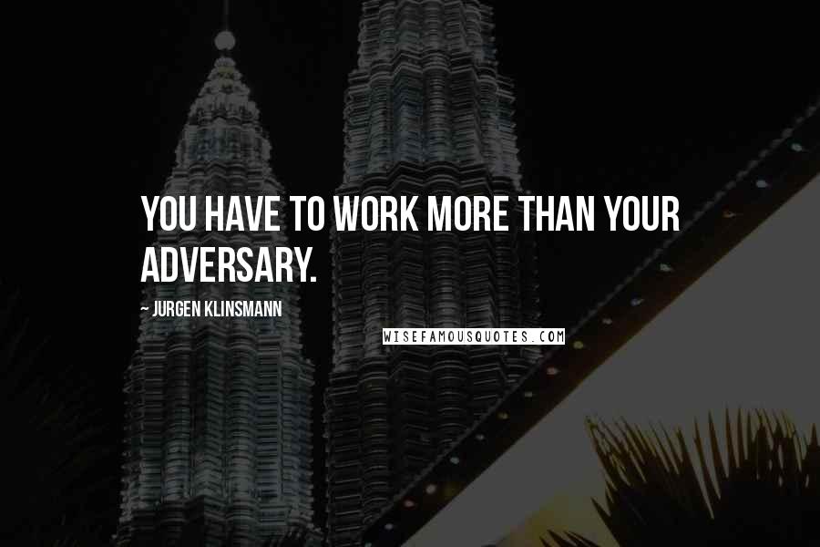 Jurgen Klinsmann Quotes: You have to work more than your adversary.
