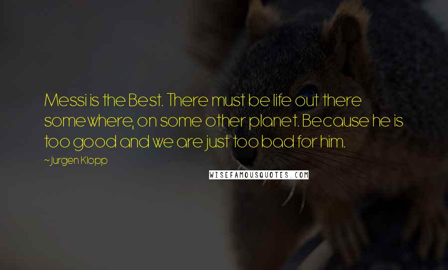 Jurgen Klopp Quotes: Messi is the Best. There must be life out there somewhere, on some other planet. Because he is too good and we are just too bad for him.