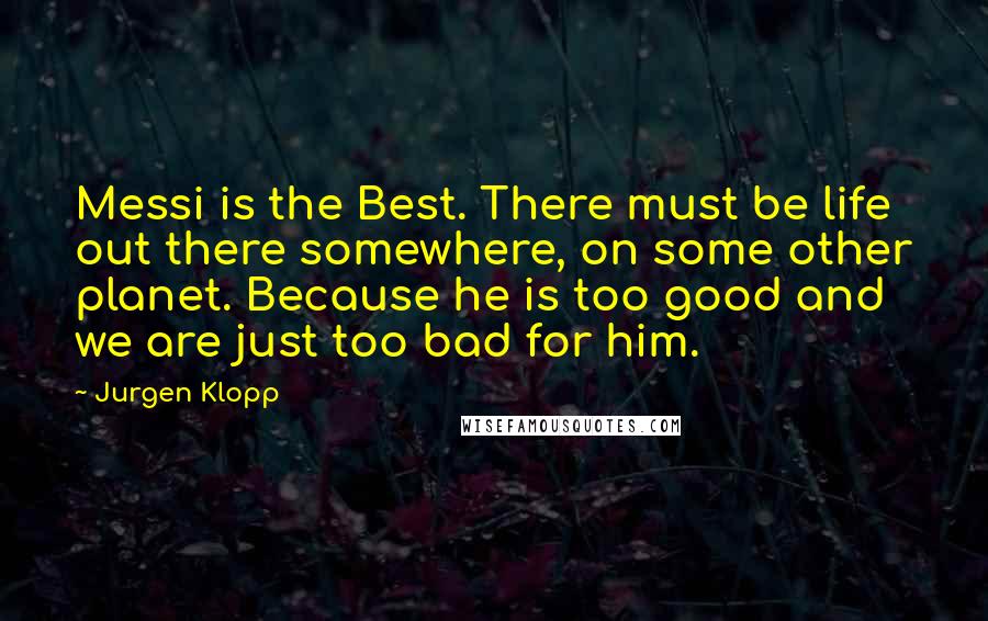 Jurgen Klopp Quotes: Messi is the Best. There must be life out there somewhere, on some other planet. Because he is too good and we are just too bad for him.