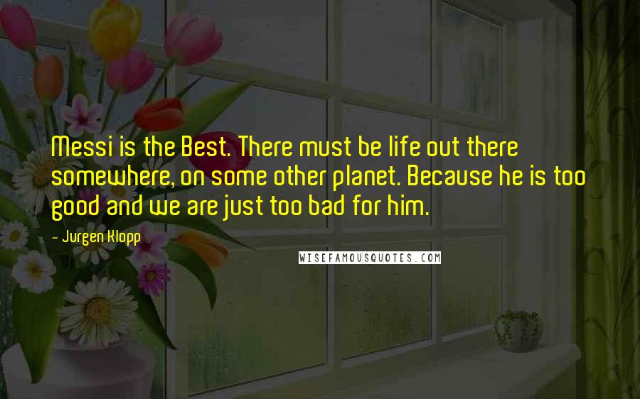 Jurgen Klopp Quotes: Messi is the Best. There must be life out there somewhere, on some other planet. Because he is too good and we are just too bad for him.
