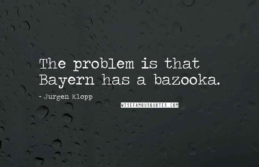 Jurgen Klopp Quotes: The problem is that Bayern has a bazooka.