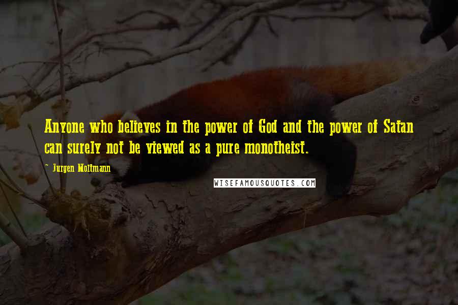 Jurgen Moltmann Quotes: Anyone who believes in the power of God and the power of Satan can surely not be viewed as a pure monotheist.
