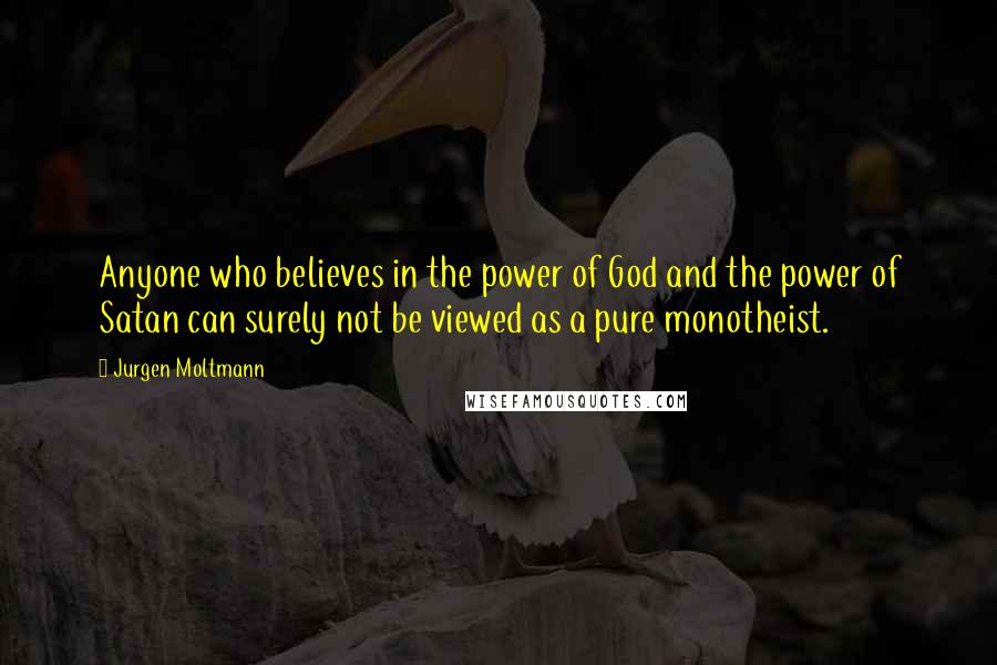 Jurgen Moltmann Quotes: Anyone who believes in the power of God and the power of Satan can surely not be viewed as a pure monotheist.