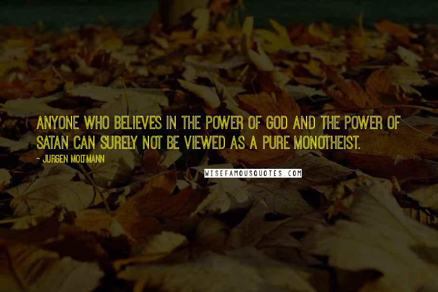Jurgen Moltmann Quotes: Anyone who believes in the power of God and the power of Satan can surely not be viewed as a pure monotheist.