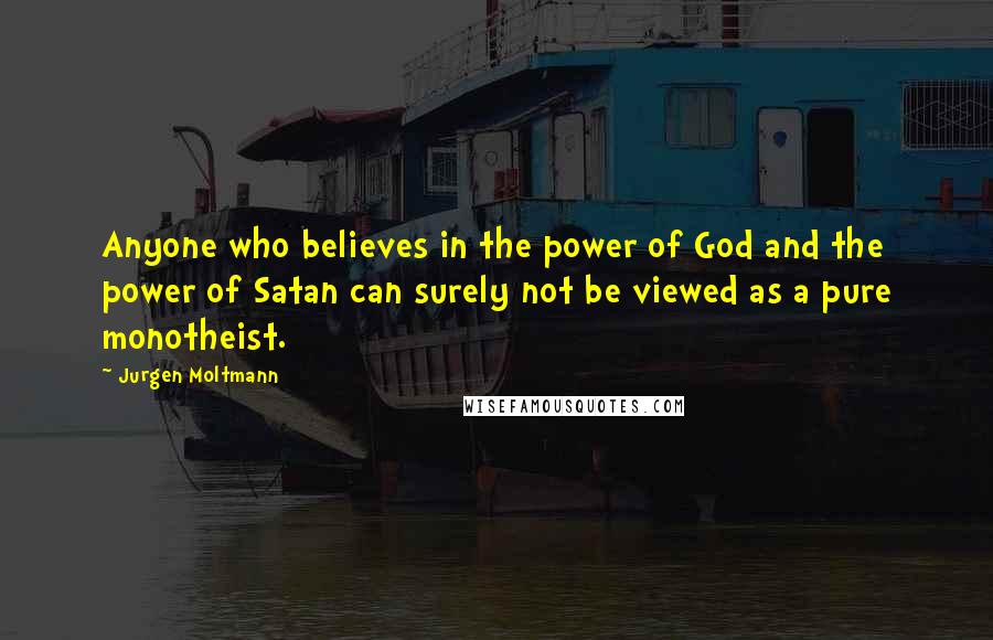Jurgen Moltmann Quotes: Anyone who believes in the power of God and the power of Satan can surely not be viewed as a pure monotheist.