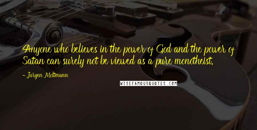 Jurgen Moltmann Quotes: Anyone who believes in the power of God and the power of Satan can surely not be viewed as a pure monotheist.