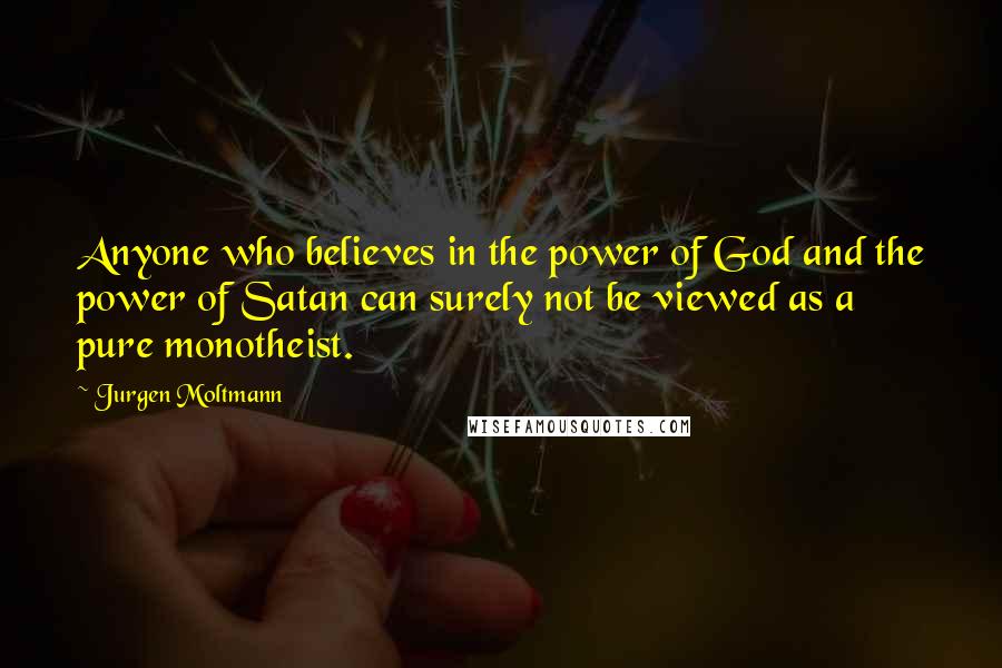 Jurgen Moltmann Quotes: Anyone who believes in the power of God and the power of Satan can surely not be viewed as a pure monotheist.