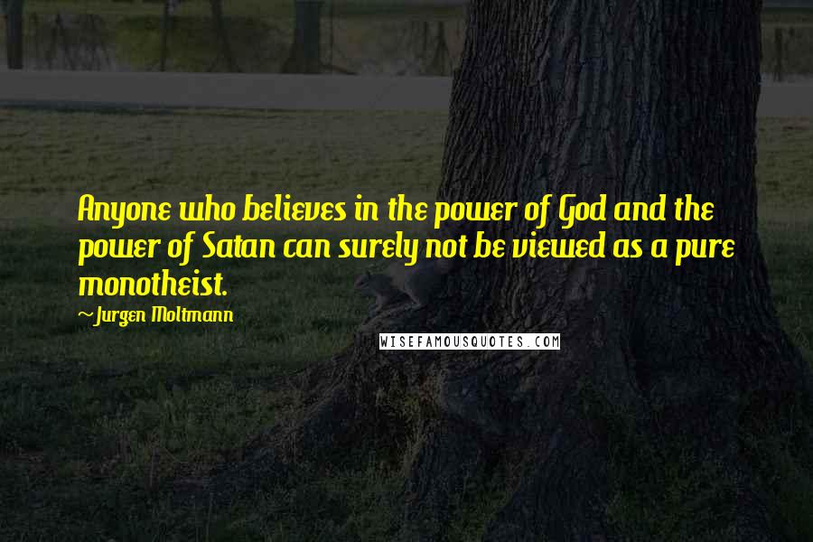 Jurgen Moltmann Quotes: Anyone who believes in the power of God and the power of Satan can surely not be viewed as a pure monotheist.