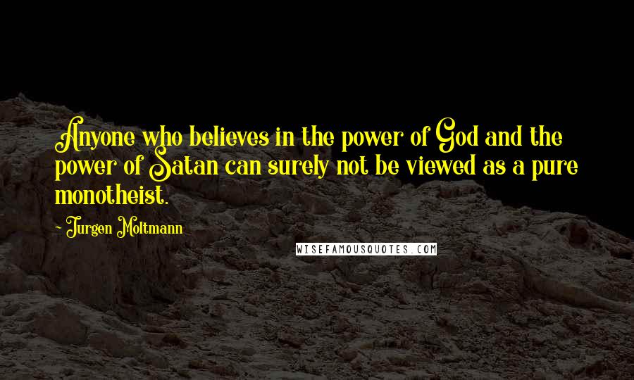 Jurgen Moltmann Quotes: Anyone who believes in the power of God and the power of Satan can surely not be viewed as a pure monotheist.