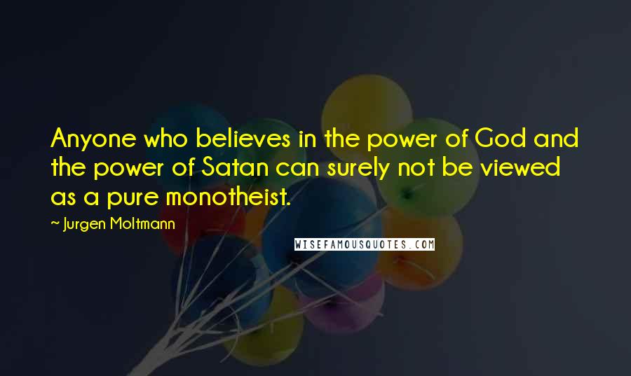 Jurgen Moltmann Quotes: Anyone who believes in the power of God and the power of Satan can surely not be viewed as a pure monotheist.
