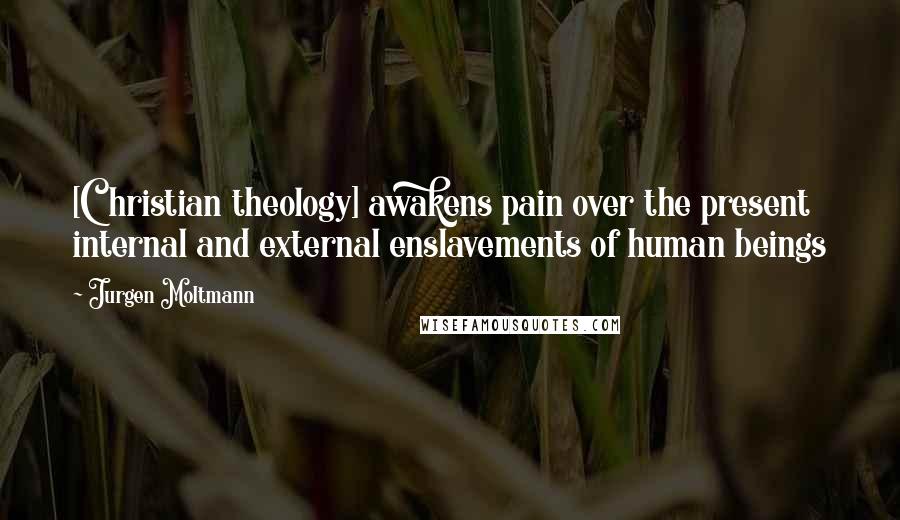 Jurgen Moltmann Quotes: [Christian theology] awakens pain over the present internal and external enslavements of human beings