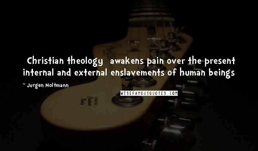 Jurgen Moltmann Quotes: [Christian theology] awakens pain over the present internal and external enslavements of human beings