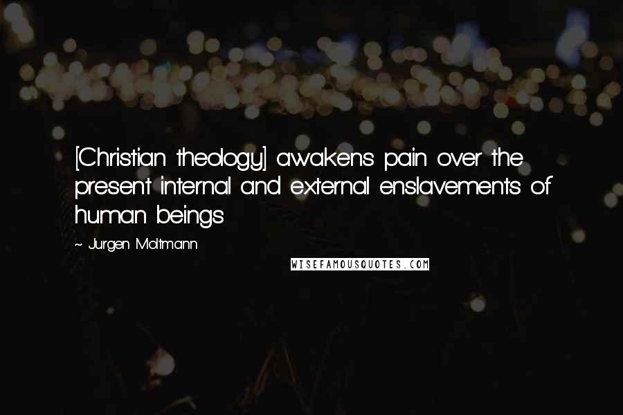 Jurgen Moltmann Quotes: [Christian theology] awakens pain over the present internal and external enslavements of human beings