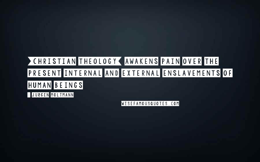 Jurgen Moltmann Quotes: [Christian theology] awakens pain over the present internal and external enslavements of human beings