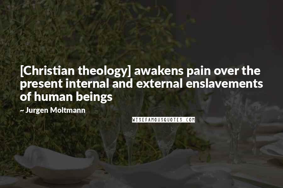 Jurgen Moltmann Quotes: [Christian theology] awakens pain over the present internal and external enslavements of human beings