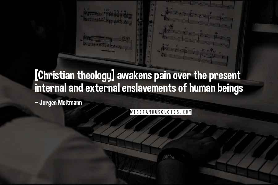 Jurgen Moltmann Quotes: [Christian theology] awakens pain over the present internal and external enslavements of human beings