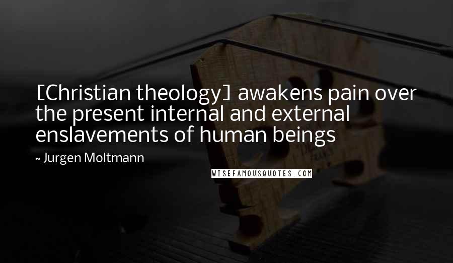 Jurgen Moltmann Quotes: [Christian theology] awakens pain over the present internal and external enslavements of human beings