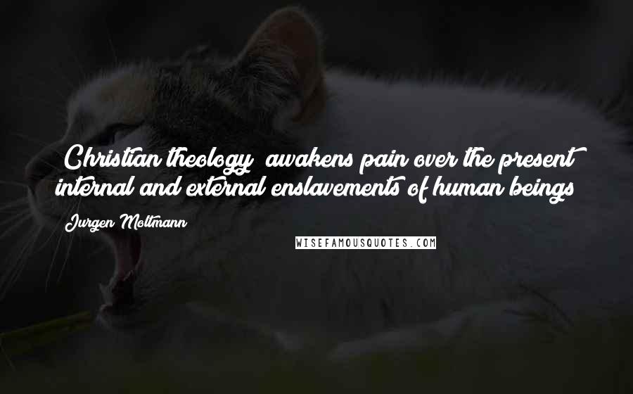 Jurgen Moltmann Quotes: [Christian theology] awakens pain over the present internal and external enslavements of human beings