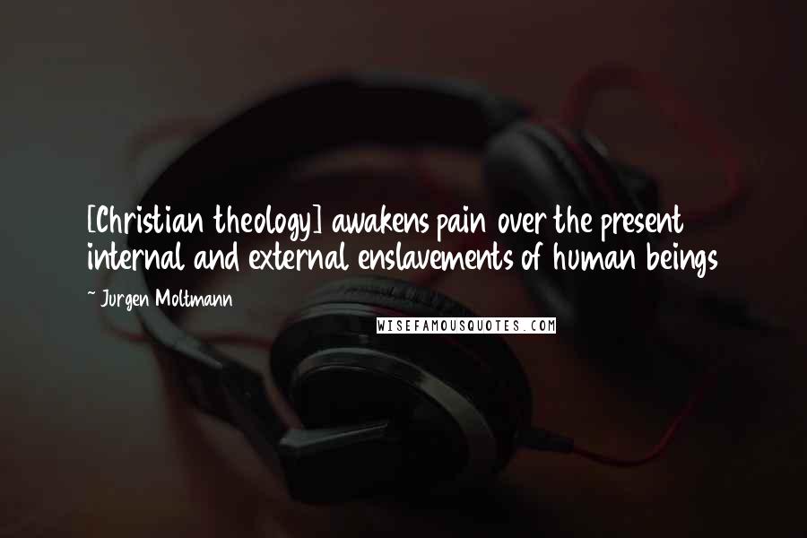 Jurgen Moltmann Quotes: [Christian theology] awakens pain over the present internal and external enslavements of human beings